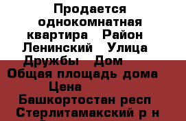 Продается однокомнатная квартира › Район ­ Ленинский › Улица ­ Дружбы › Дом ­ 31 › Общая площадь дома ­ 30 › Цена ­ 1 150 000 - Башкортостан респ., Стерлитамакский р-н, Стерлитамак г. Недвижимость » Дома, коттеджи, дачи продажа   